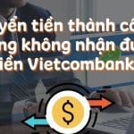Chuyển tiền thành công nhưng không nhận được tiền Vietcombank